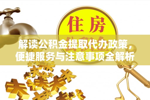 神农架解读公积金提取代办政策，便捷服务与注意事项全解析