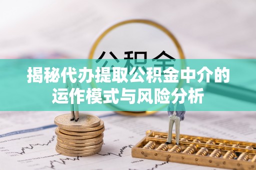 神农架揭秘代办提取公积金中介的运作模式与风险分析