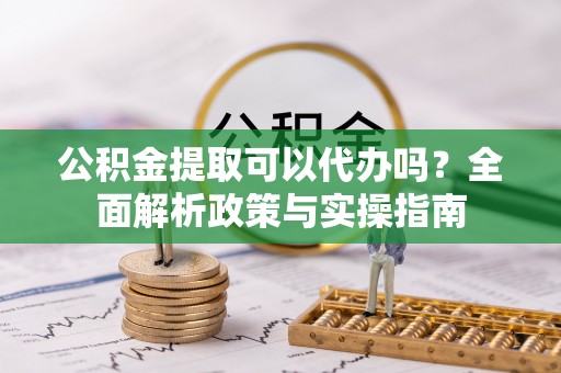 神农架公积金提取可以代办吗？全面解析政策与实操指南