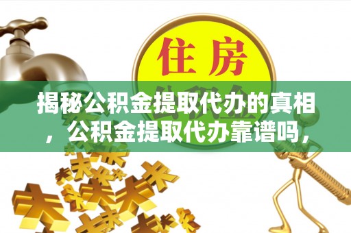 神农架揭秘公积金提取代办的真相，公积金提取代办靠谱吗，如何选择专业服务？