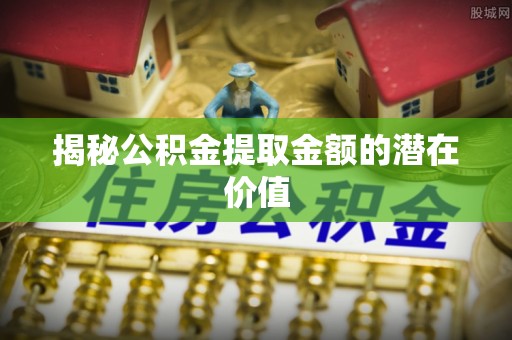 神农架揭秘公积金提取金额的潜在价值