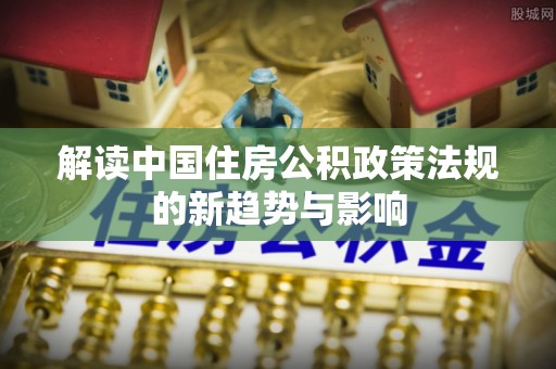 神农架解读中国住房公积政策法规的新趋势与影响