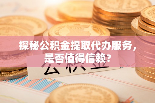 神农架探秘公积金提取代办服务，是否值得信赖？