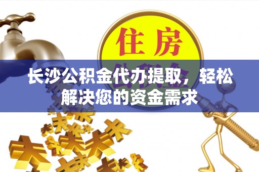 神农架长沙公积金代办提取，轻松解决您的资金需求