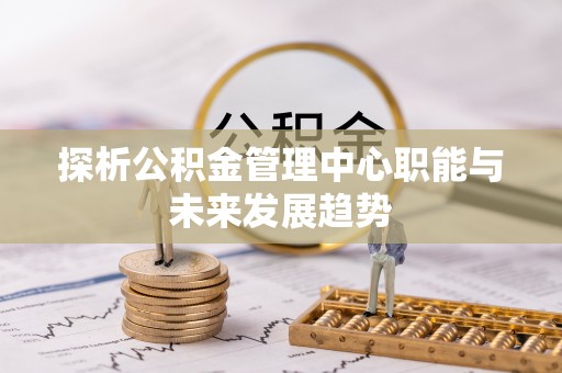 神农架探析公积金管理中心职能与未来发展趋势