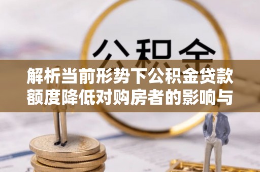 神农架解析当前形势下公积金贷款额度降低对购房者的影响与应对策略