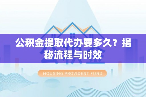 神农架公积金提取代办要多久？揭秘流程与时效