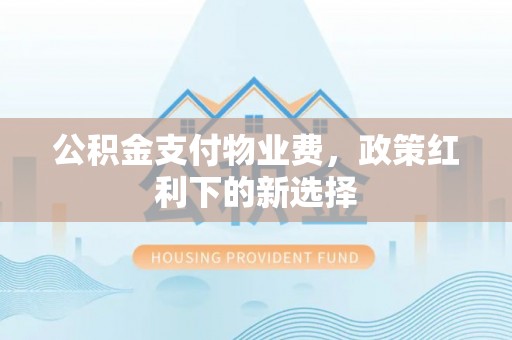 神农架公积金支付物业费，政策红利下的新选择