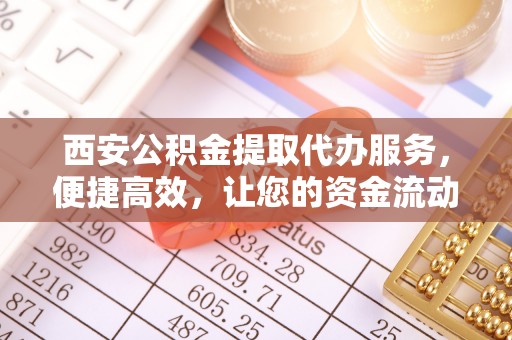 神农架西安公积金提取代办服务，便捷高效，让您的资金流动无忧