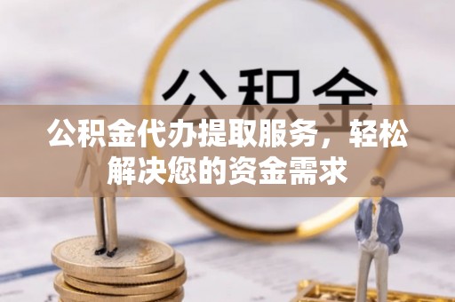 神农架公积金代办提取服务，轻松解决您的资金需求