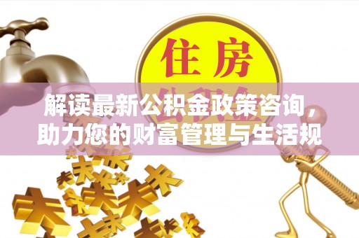 神农架解读最新公积金政策咨询，助力您的财富管理与生活规划