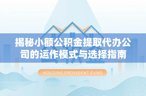 神农架揭秘小额公积金提取代办公司的运作模式与选择指南