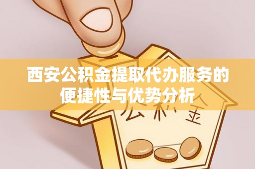 神农架西安公积金提取代办服务的便捷性与优势分析