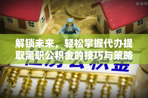 神农架解锁未来，轻松掌握代办提取离职公积金的技巧与策略