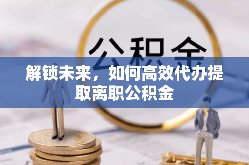 神农架解锁未来，如何高效代办提取离职公积金