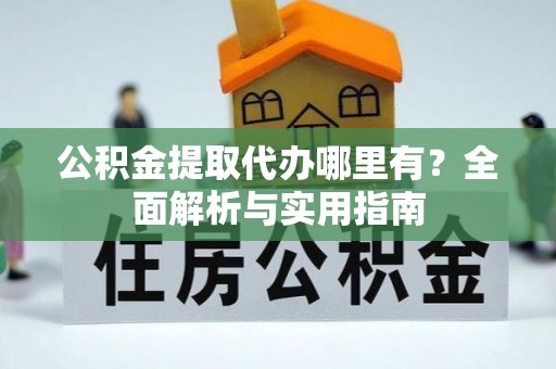 神农架公积金提取代办哪里有？全面解析与实用指南