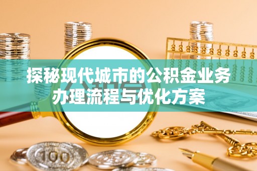 神农架探秘现代城市的公积金业务办理流程与优化方案
