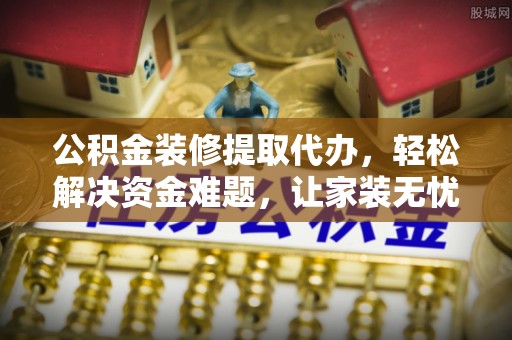 神农架公积金装修提取代办，轻松解决资金难题，让家装无忧