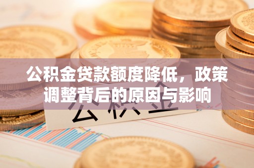神农架公积金贷款额度降低，政策调整背后的原因与影响