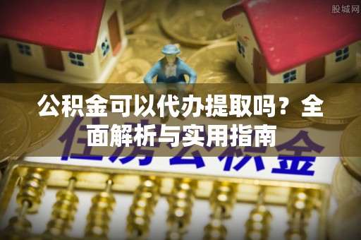 神农架公积金可以代办提取吗？全面解析与实用指南