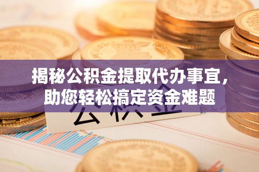 神农架揭秘公积金提取代办事宜，助您轻松搞定资金难题