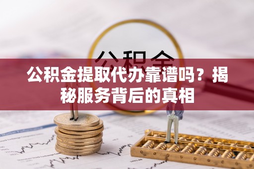 神农架公积金提取代办靠谱吗？揭秘服务背后的真相
