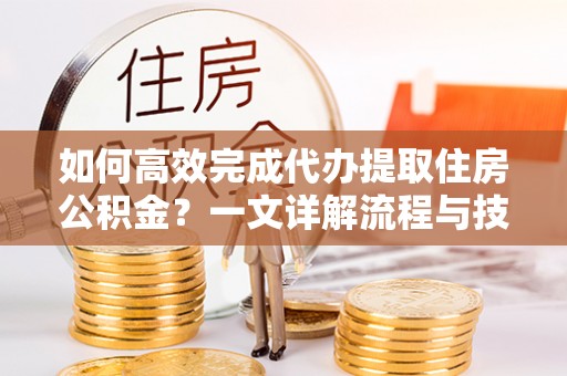神农架如何高效完成代办提取住房公积金？一文详解流程与技巧