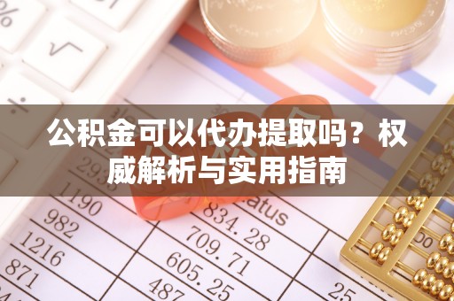 神农架公积金可以代办提取吗？权威解析与实用指南