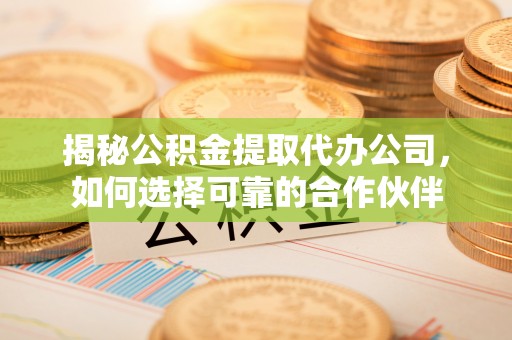 神农架揭秘公积金提取代办公司，如何选择可靠的合作伙伴