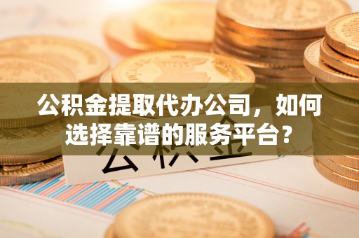 神农架公积金提取代办公司，如何选择靠谱的服务平台？