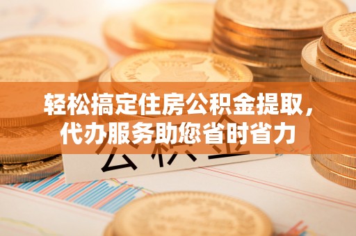 神农架轻松搞定住房公积金提取，代办服务助您省时省力