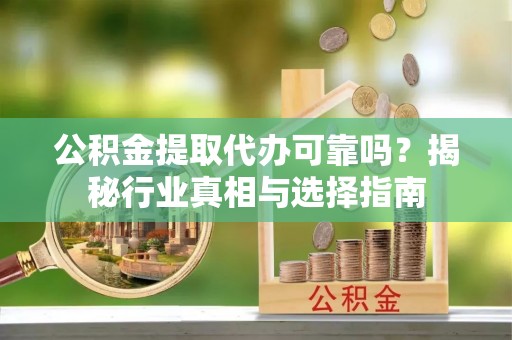 神农架公积金提取代办可靠吗？揭秘行业真相与选择指南