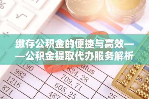 神农架缴存公积金的便捷与高效——公积金提取代办服务解析