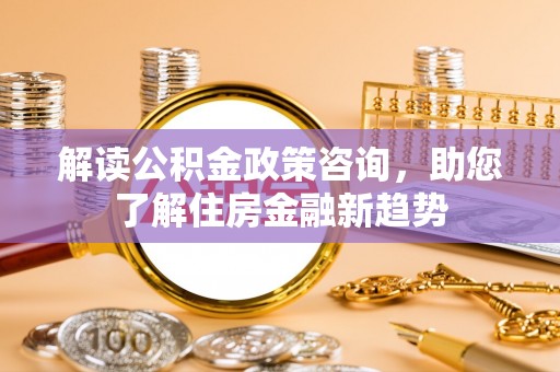 神农架解读公积金政策咨询，助您了解住房金融新趋势