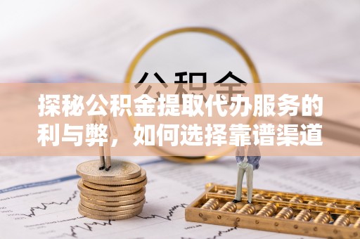 神农架探秘公积金提取代办服务的利与弊，如何选择靠谱渠道？