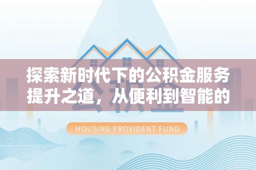 神农架探索新时代下的公积金服务提升之道，从便利到智能的全面升级