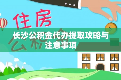 神农架长沙公积金代办提取攻略与注意事项