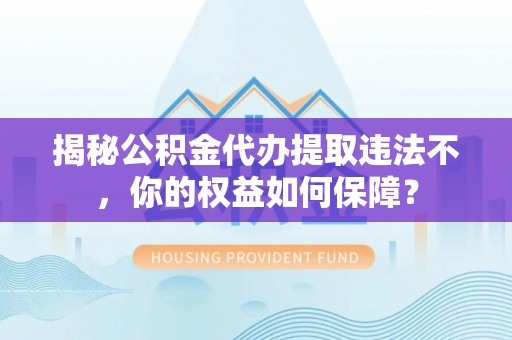 神农架揭秘公积金代办提取违法不，你的权益如何保障？